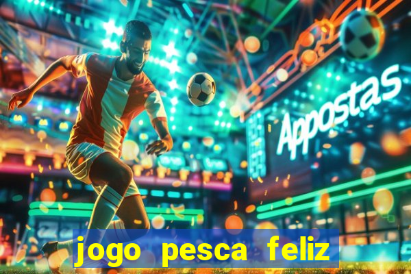 jogo pesca feliz que ganha dinheiro